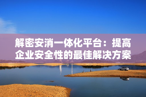 解密安消一体化平台：提高企业安全性的最佳解决方案