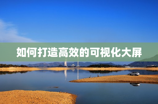 如何打造高效的可视化大屏