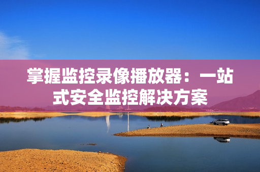 掌握监控录像播放器：一站式安全监控解决方案