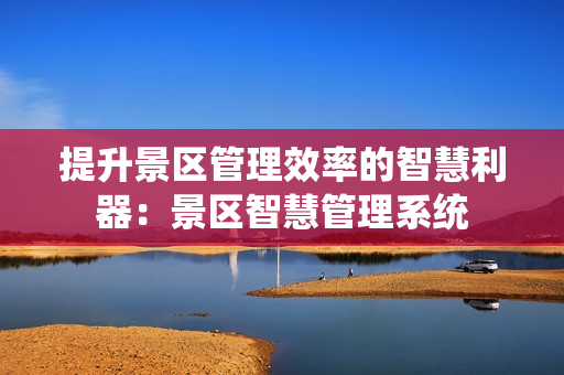 提升景区管理效率的智慧利器：景区智慧管理系统