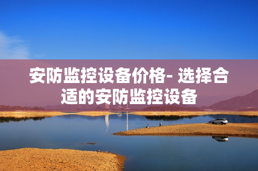 安防监控设备价格- 选择合适的安防监控设备