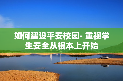 如何建设平安校园- 重视学生安全从根本上开始