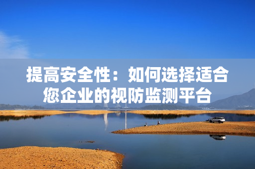 提高安全性：如何选择适合您企业的视防监测平台