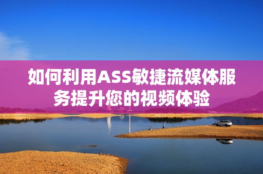 如何利用ASS敏捷流媒体服务提升您的视频体验