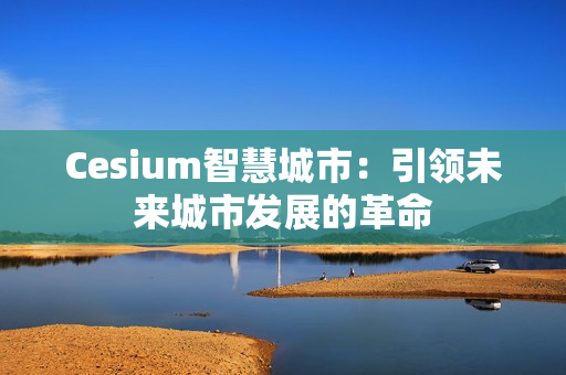 Cesium智慧城市：引领未来城市发展的革命