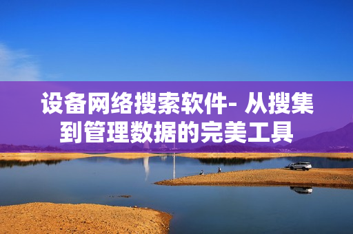 设备网络搜索软件- 从搜集到管理数据的完美工具