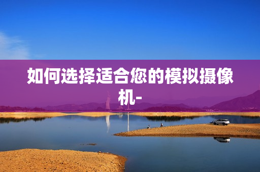 如何选择适合您的模拟摄像机-