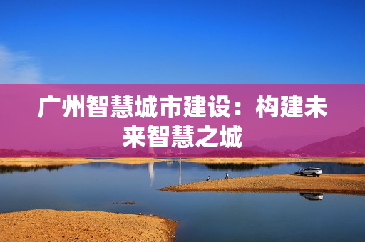 广州智慧城市建设：构建未来智慧之城