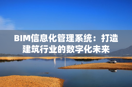 BIM信息化管理系统：打造建筑行业的数字化未来