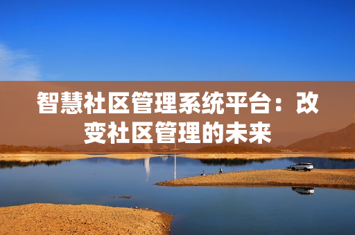 智慧社区管理系统平台：改变社区管理的未来