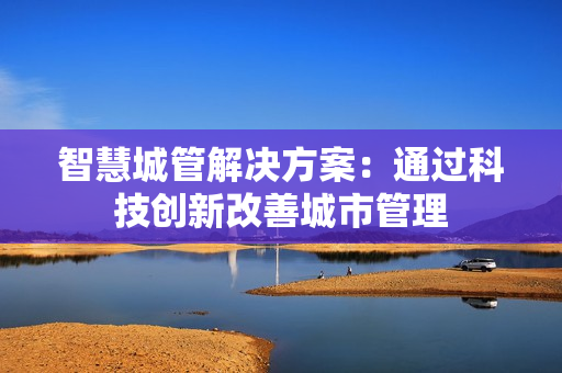 智慧城管解决方案：通过科技创新改善城市管理