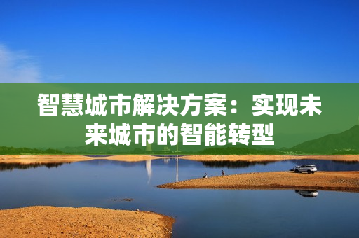 智慧城市解决方案：实现未来城市的智能转型