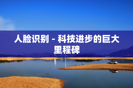 人脸识别 - 科技进步的巨大里程碑