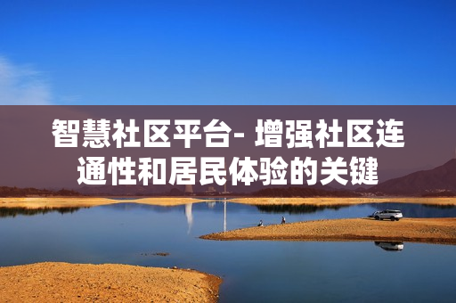 智慧社区平台- 增强社区连通性和居民体验的关键
