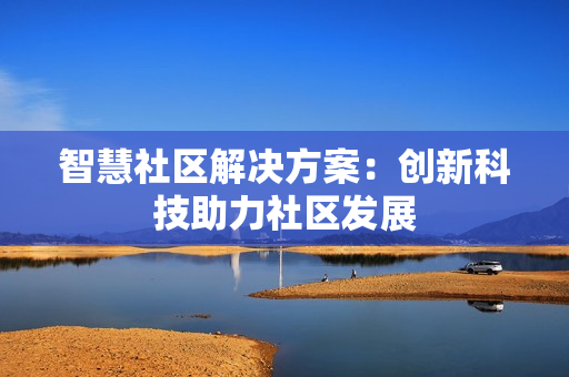 智慧社区解决方案：创新科技助力社区发展