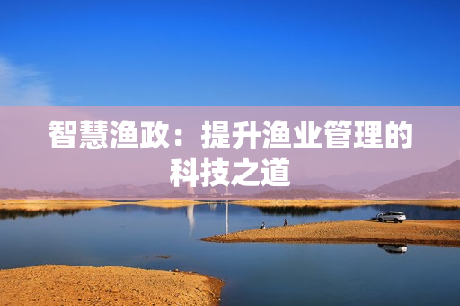 智慧渔政：提升渔业管理的科技之道