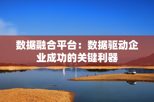 数据融合平台：数据驱动企业成功的关键利器