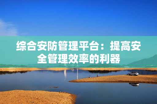 综合安防管理平台：提高安全管理效率的利器