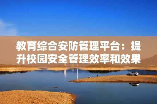 教育综合安防管理平台：提升校园安全管理效率和效果的利器