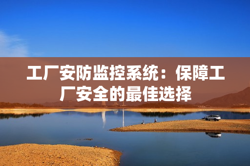 工厂安防监控系统：保障工厂安全的最佳选择