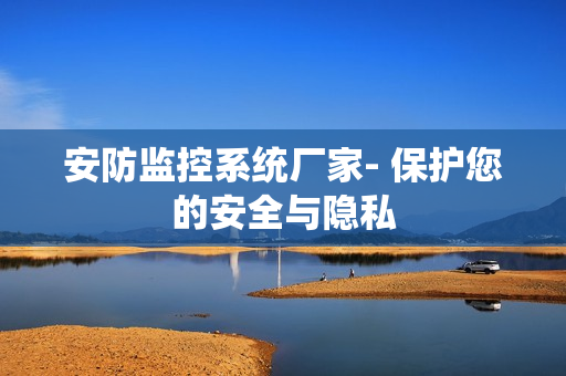 安防监控系统厂家- 保护您的安全与隐私