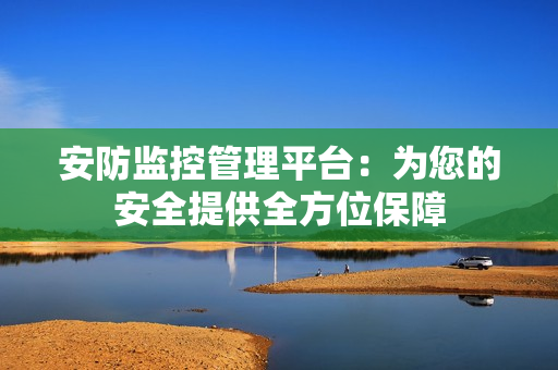 安防监控管理平台：为您的安全提供全方位保障