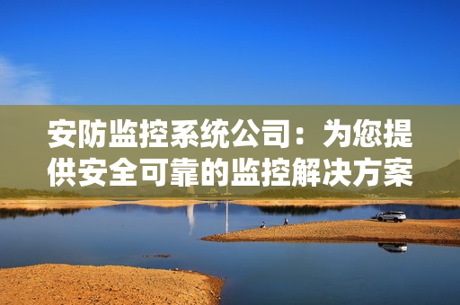 安防监控系统公司：为您提供安全可靠的监控解决方案