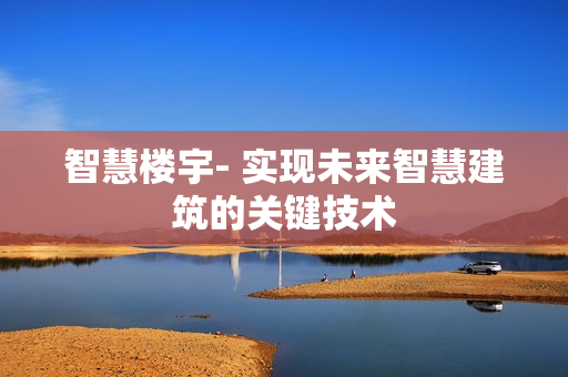 智慧楼宇- 实现未来智慧建筑的关键技术