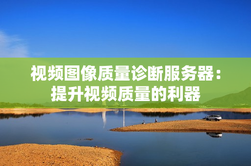 视频图像质量诊断服务器：提升视频质量的利器