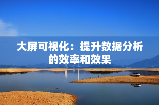 大屏可视化：提升数据分析的效率和效果