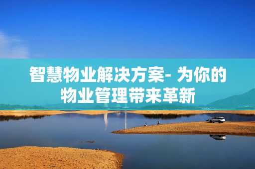 智慧物业解决方案- 为你的物业管理带来革新