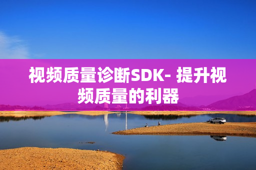 视频质量诊断SDK- 提升视频质量的利器