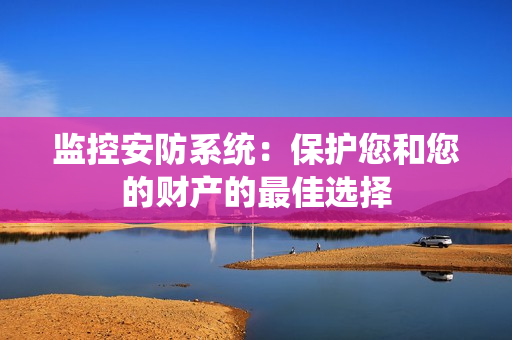 监控安防系统：保护您和您的财产的最佳选择