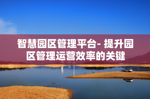 智慧园区管理平台- 提升园区管理运营效率的关键