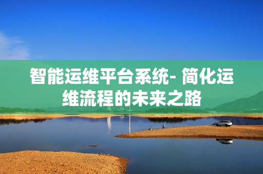智能运维平台系统- 简化运维流程的未来之路