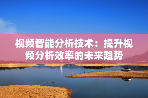 视频智能分析技术：提升视频分析效率的未来趋势