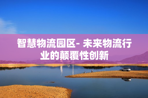 智慧物流园区- 未来物流行业的颠覆性创新