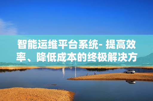 智能运维平台系统- 提高效率、降低成本的终极解决方案