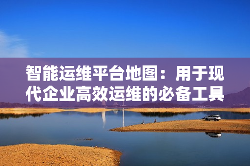 智能运维平台地图：用于现代企业高效运维的必备工具