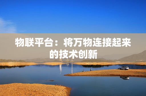 物联平台：将万物连接起来的技术创新