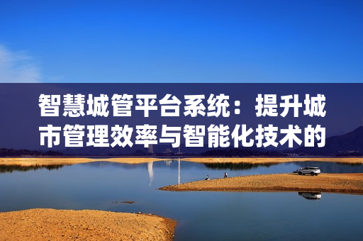 智慧城管平台系统：提升城市管理效率与智能化技术的结合