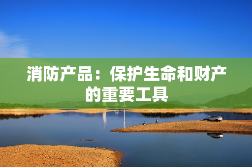 消防产品：保护生命和财产的重要工具