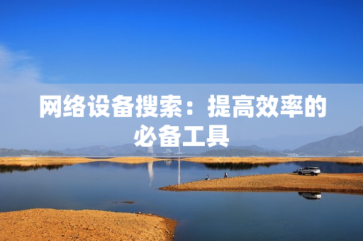 网络设备搜索：提高效率的必备工具