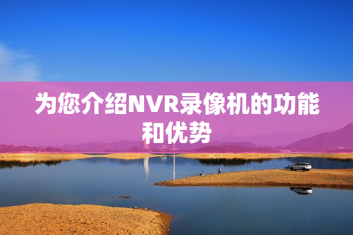 为您介绍NVR录像机的功能和优势