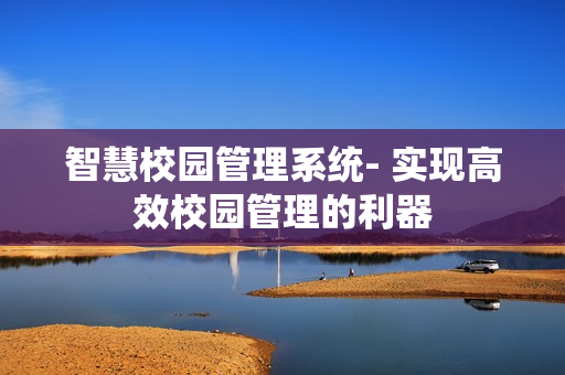 智慧校园管理系统- 实现高效校园管理的利器