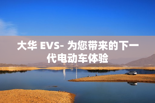 大华 EVS- 为您带来的下一代电动车体验