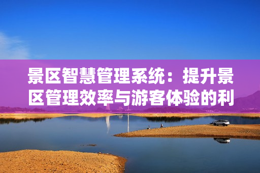 景区智慧管理系统：提升景区管理效率与游客体验的利器