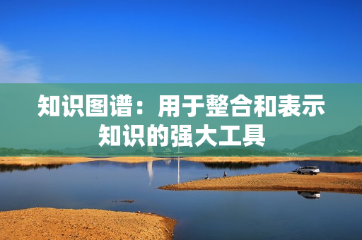 知识图谱：用于整合和表示知识的强大工具