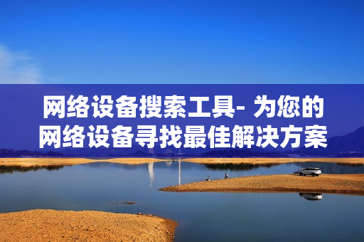 网络设备搜索工具- 为您的网络设备寻找最佳解决方案