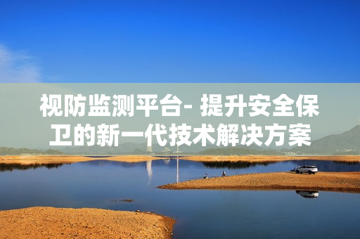 视防监测平台- 提升安全保卫的新一代技术解决方案